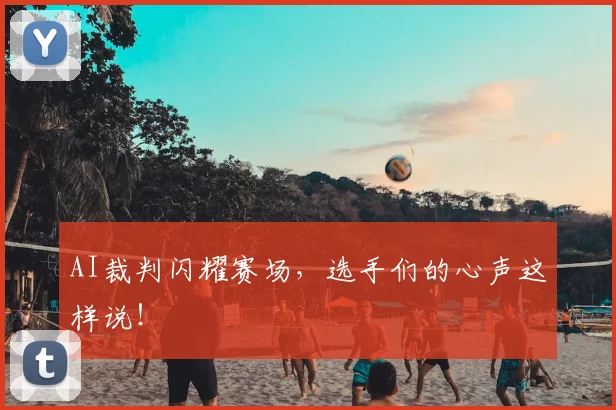 AI裁判闪耀赛场,选手们的心声这样说!