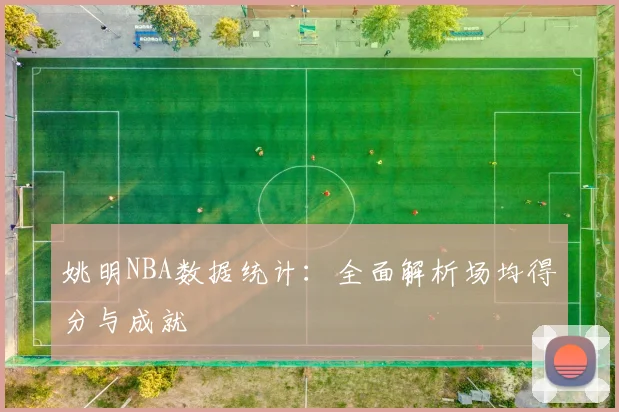 姚明NBA数据统计:全面解析场均得分与成就