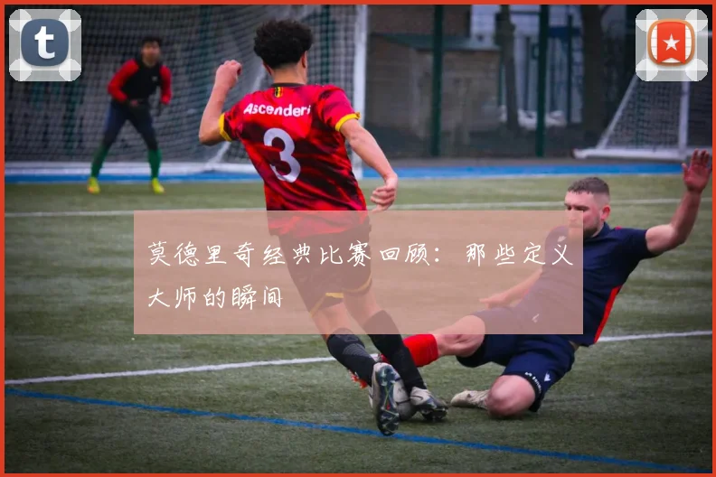 莫德里奇经典比赛回顾：那些定义大师的瞬间