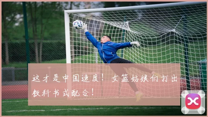 这才是中国速度！女篮姑娘们打出教科书式配合！
