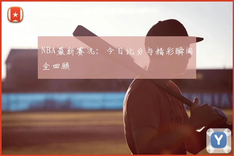 NBA最新赛况：今日比分与精彩瞬间全回顾
