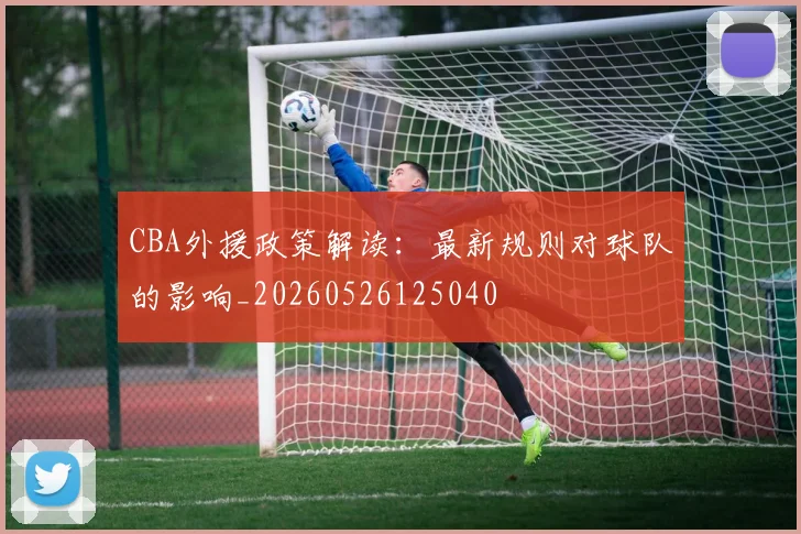 CBA外援政策解读:最新规则对球队的影响_20260526125040