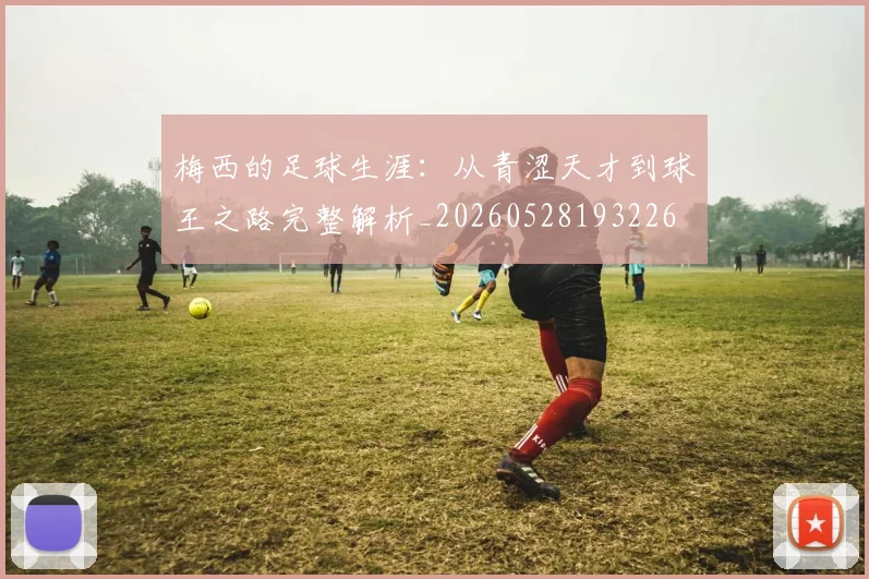 梅西的足球生涯：从青涩天才到球王之路完整解析_20260528193226