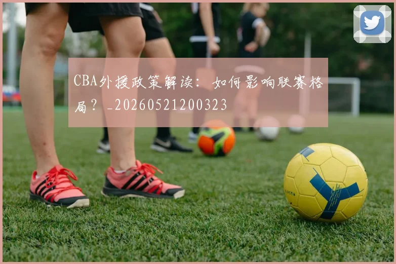 CBA外援政策解读:如何影响联赛格局?_20260521200323
