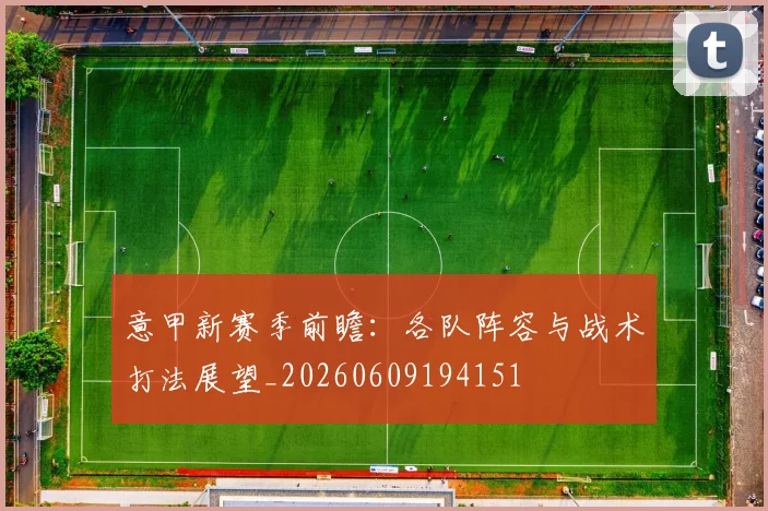 意甲新赛季前瞻:各队阵容与战术打法展望_20260609194151