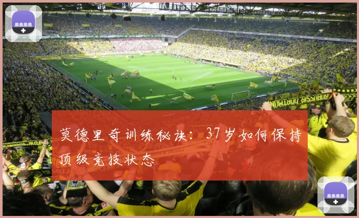 莫德里奇训练秘诀:37岁如何保持顶级竞技状态