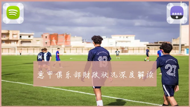 意甲俱乐部财政状况深度解读