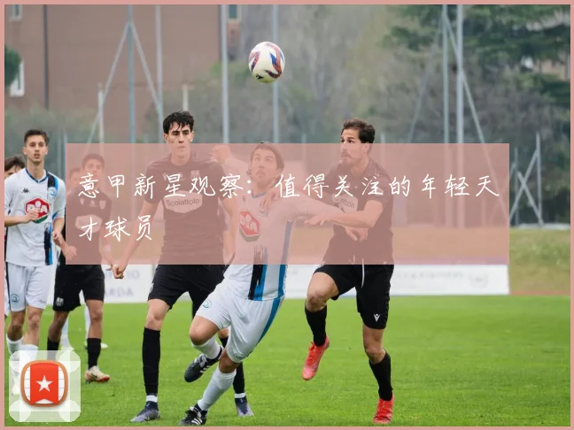 意甲新星观察:值得关注的年轻天才球员