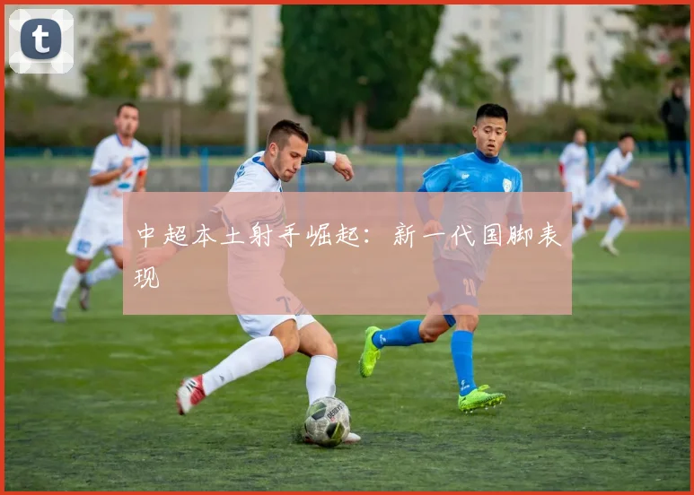 中超本土射手崛起:新一代国脚表现
