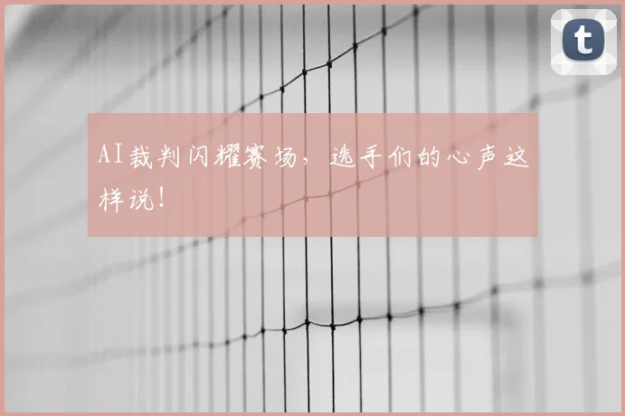 AI裁判闪耀赛场，选手们的心声这样说！