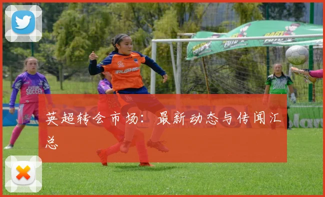 英超转会市场:最新动态与传闻汇总