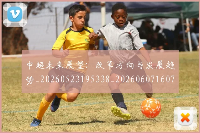 中超未来展望：改革方向与发展趋势_20260523195338_20260607160755