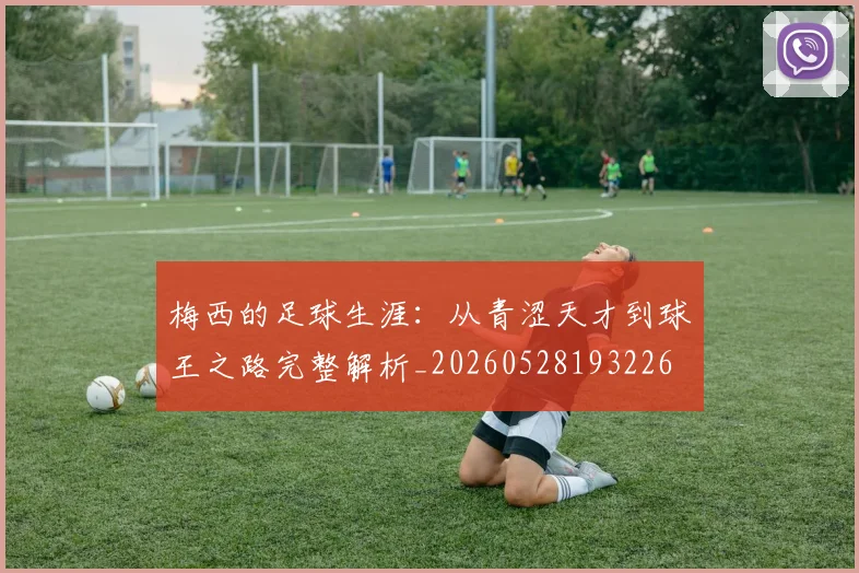 梅西的足球生涯：从青涩天才到球王之路完整解析_20260528193226