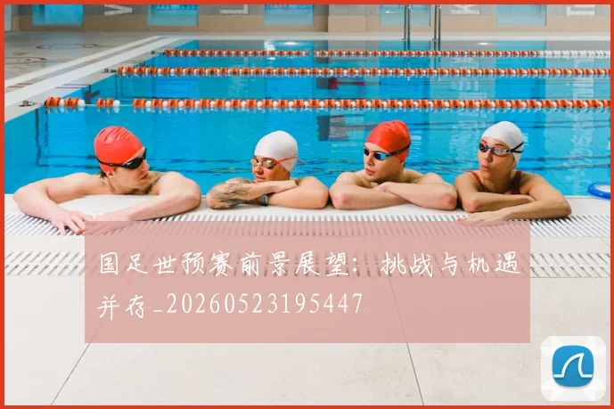 国足世预赛前景展望:挑战与机遇并存_20260523195447