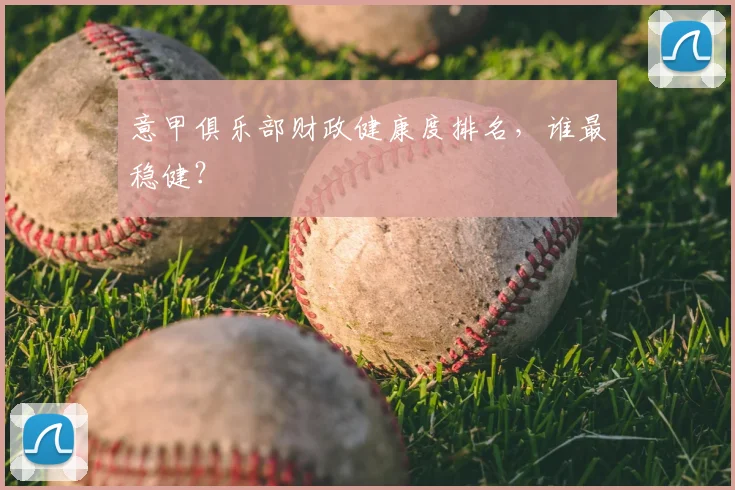 意甲俱乐部财政健康度排名,谁最稳健?