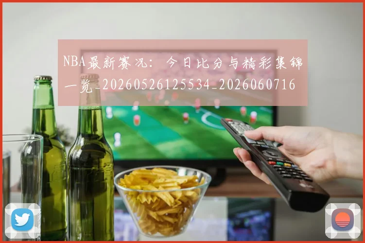 NBA最新赛况：今日比分与精彩集锦一览_20260526125534_20260607160201