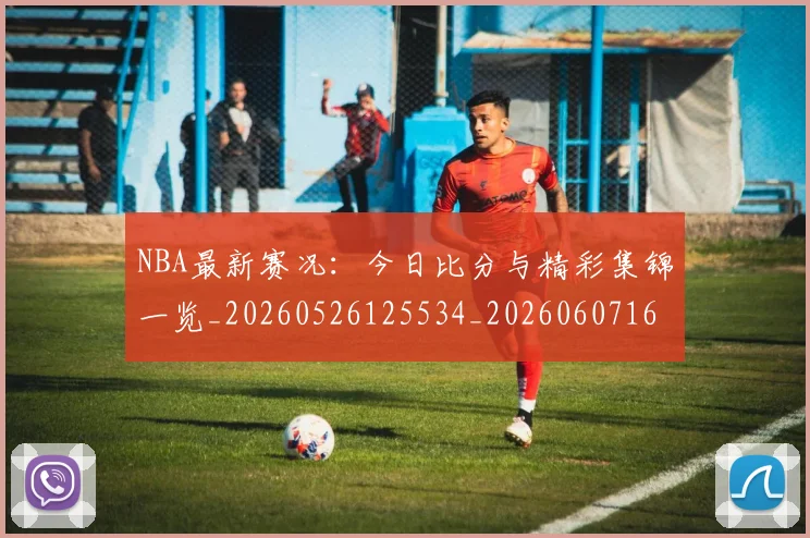 NBA最新赛况:今日比分与精彩集锦一览_20260526125534_20260607160201