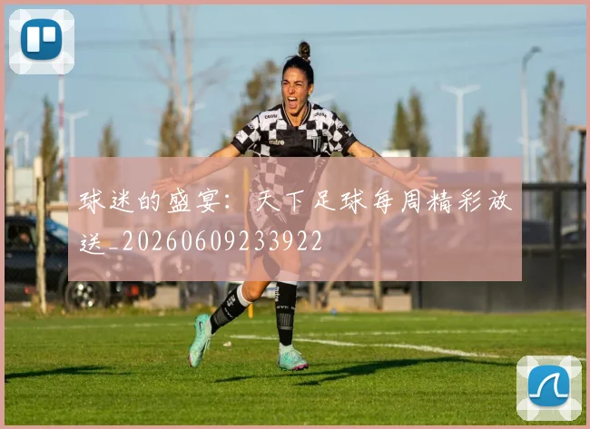 球迷的盛宴:天下足球每周精彩放送_20260609233922